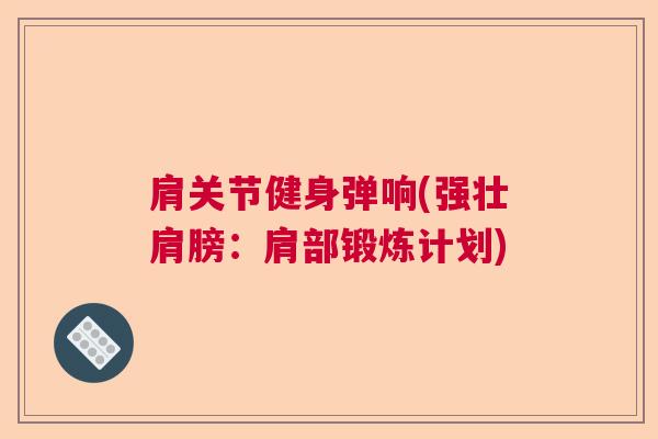 肩关节健身弹响(强壮肩膀：肩部锻炼计划)