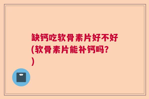 缺钙吃软骨素片好不好(软骨素片能补钙吗?)