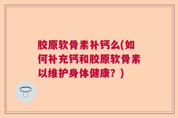胶原软骨素补钙么(如何补充钙和胶原软骨素以维护身体健康?)