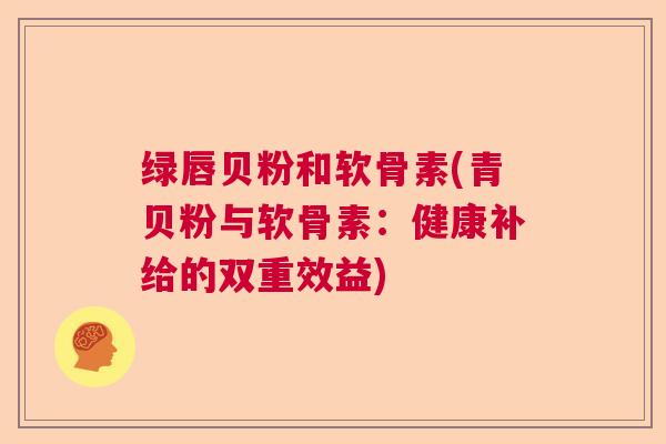 绿唇贝粉和软骨素(青贝粉与软骨素:健康补给的双重效益)