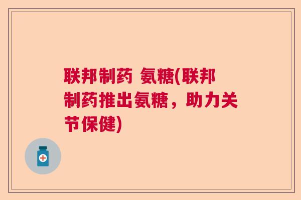 联邦制药 氨糖(联邦制药推出氨糖，助力关节保健)