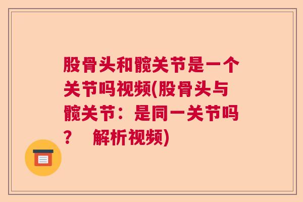 股骨头和髋关节是一个关节吗视频(股骨头与髋关节：是同一关节吗？  解析视频)