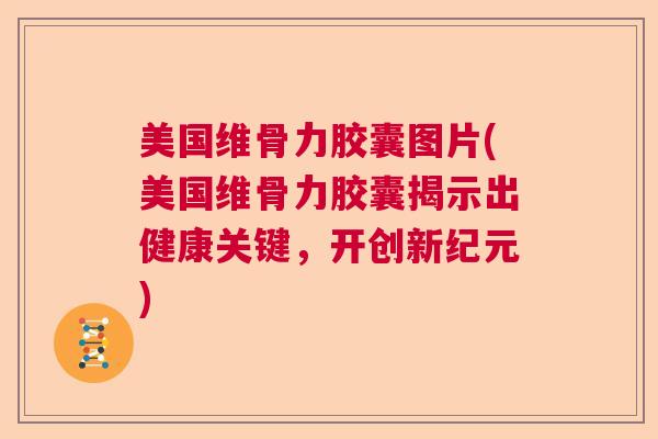 美国维骨力胶囊图片(美国维骨力胶囊揭示出健康关键,开创新纪元)