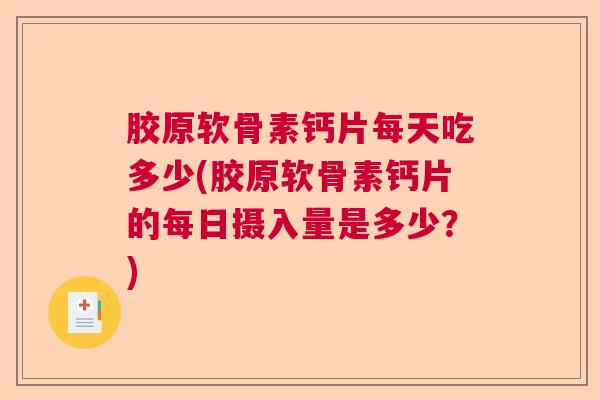 胶原软骨素钙片每天吃多少(胶原软骨素钙片的每日摄入量是多少?)