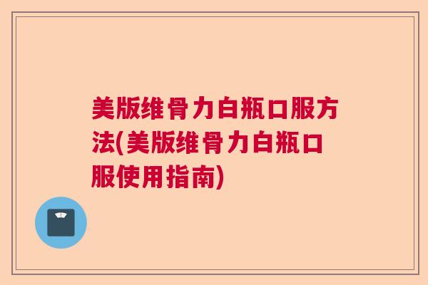 美版维骨力白瓶口服方法(美版维骨力白瓶口服使用指南)