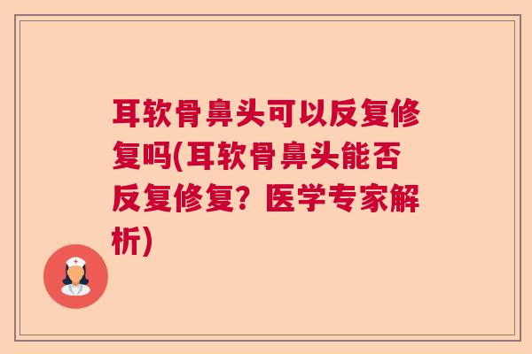 耳软骨鼻头可以反复修复吗(耳软骨鼻头能否反复修复？医学专家解析)