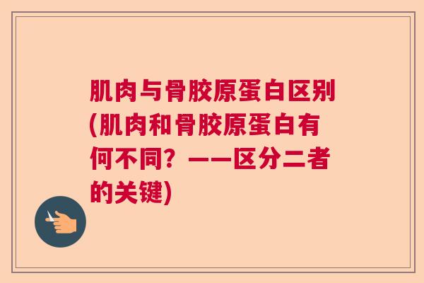 肌肉与骨胶原蛋白区别(肌肉和骨胶原蛋白有何不同?——区分二者的关键)