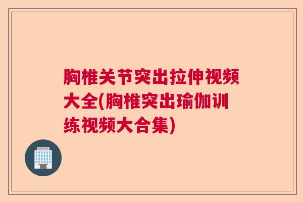 胸椎关节突出拉伸视频大全(胸椎突出瑜伽训练视频大合集)