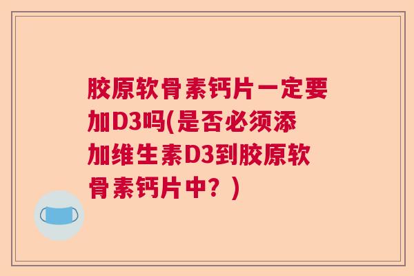 胶原软骨素钙片一定要加D3吗(是否必须添加维生素D3到胶原软骨素钙片中?)