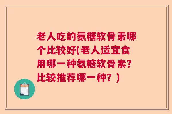 老人吃的氨糖软骨素哪个比较好(老人适宜食用哪一种氨糖软骨素?比较推荐哪一种?)