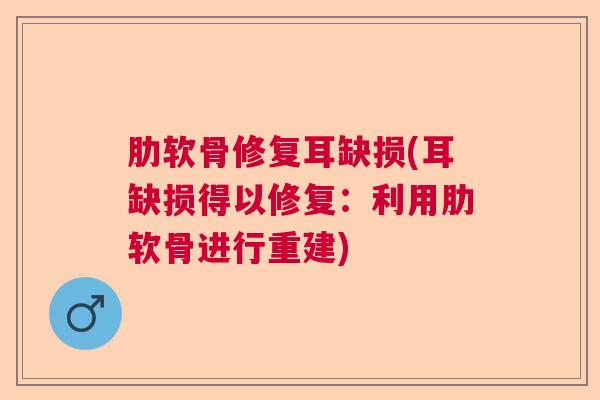 肋软骨修复耳缺损(耳缺损得以修复:利用肋软骨进行重建)