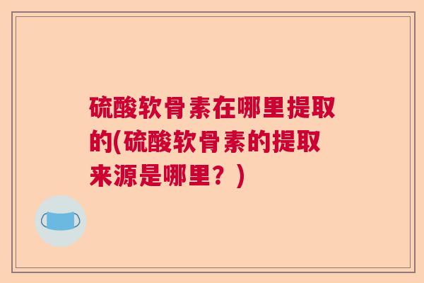 硫酸软骨素在哪里提取的(硫酸软骨素的提取来源是哪里?)
