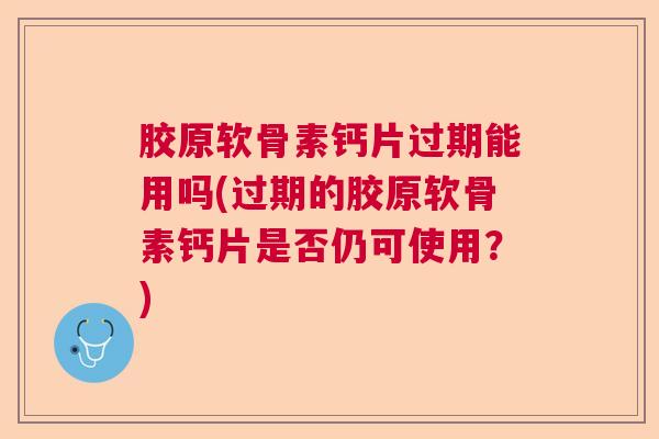 胶原软骨素钙片过期能用吗(过期的胶原软骨素钙片是否仍可使用？)