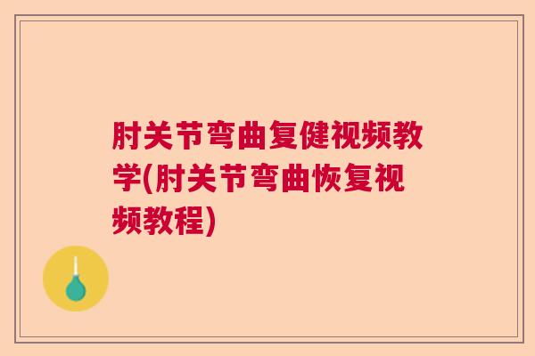 肘关节弯曲复健视频教学(肘关节弯曲恢复视频教程)