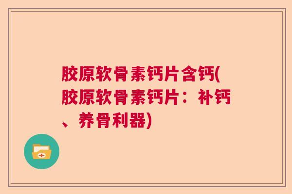 胶原软骨素钙片含钙(胶原软骨素钙片:补钙、养骨利器)