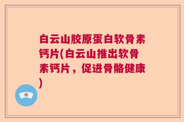 白云山胶原蛋白软骨素钙片(白云山推出软骨素钙片,促进骨骼健康)