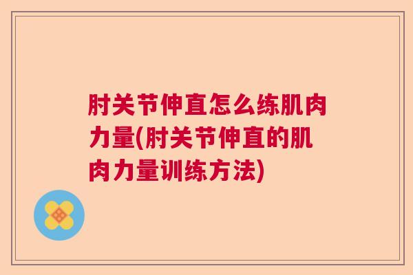 肘关节伸直怎么练肌肉力量(肘关节伸直的肌肉力量训练方法) 肘关节伸直怎么练肌肉力量(肘关节伸直的肌肉力量训练方法)