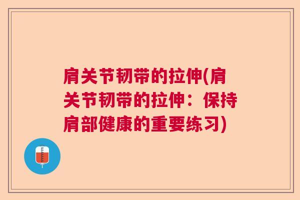 肩关节韧带的拉伸(肩关节韧带的拉伸:保持肩部健康的重要练习)