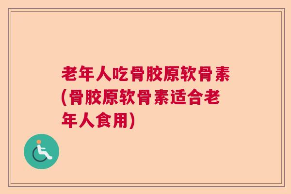 老年人吃骨胶原软骨素(骨胶原软骨素适合老年人食用)
