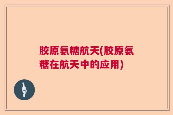 胶原氨糖航天(胶原氨糖在航天中的应用)