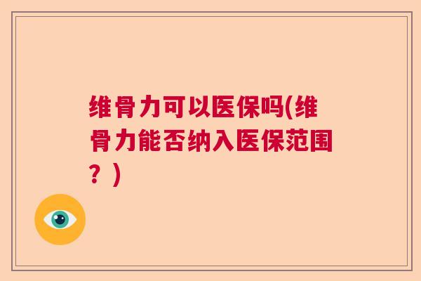 维骨力可以医保吗(维骨力能否纳入医保范围?)