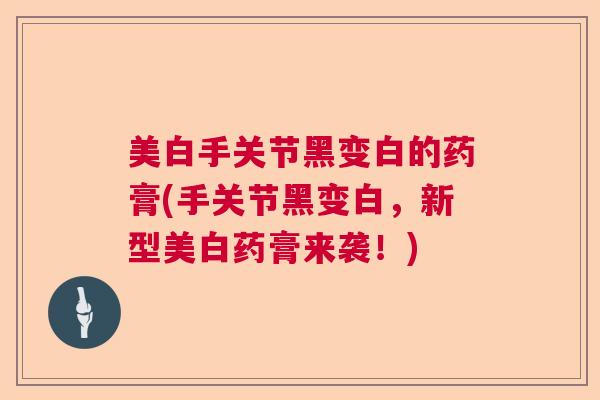 美白手关节黑变白的药膏(手关节黑变白,新型美白药膏来袭!)