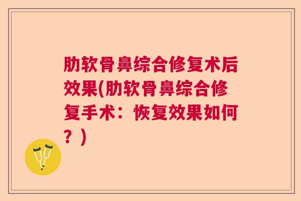 肋软骨鼻综合修复术后效果(肋软骨鼻综合修复手术：恢复效果如何？)