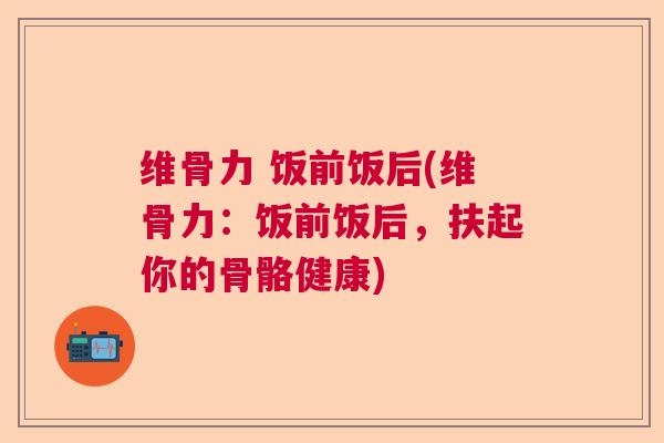 维骨力 饭前饭后(维骨力:饭前饭后,扶起你的骨骼健康)