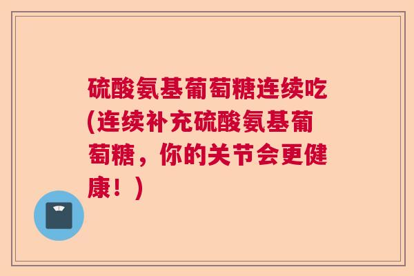 硫酸氨基葡萄糖连续吃(连续补充硫酸氨基葡萄糖,你的关节会更健康!)