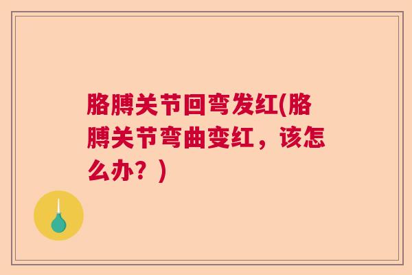 胳膊关节回弯发红(胳膊关节弯曲变红,该怎么办?)