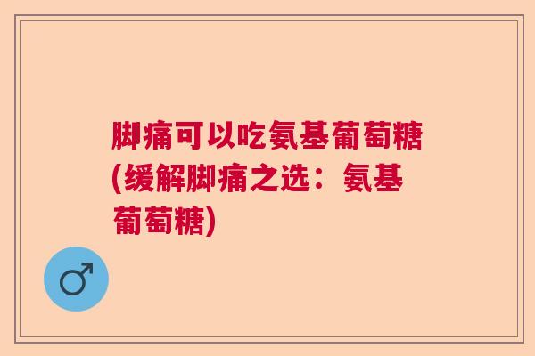 脚痛可以吃氨基葡萄糖(缓解脚痛之选:氨基葡萄糖)