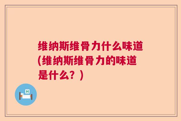 维纳斯维骨力什么味道(维纳斯维骨力的味道是什么？)