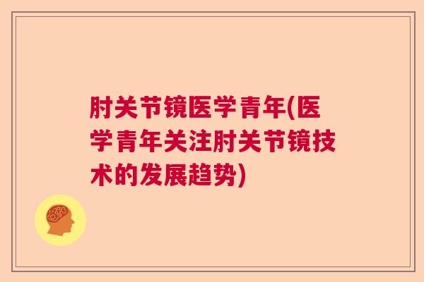 肘关节镜医学青年(医学青年关注肘关节镜技术的发展趋势) 肘关节镜医学青年(医学青年关注肘关节镜技术的发展趋势)