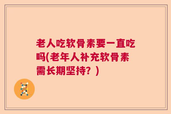 老人吃软骨素要一直吃吗(老年人补充软骨素需长期坚持？)