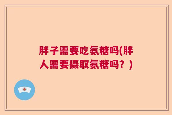 胖子需要吃氨糖吗(胖人需要摄取氨糖吗?)