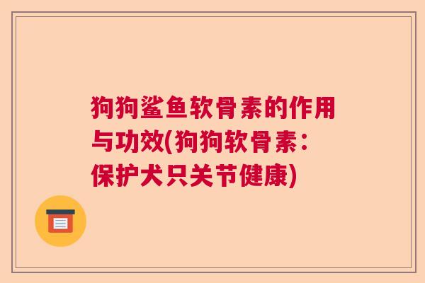 狗狗鲨鱼软骨素的作用与功效(狗狗软骨素:保护犬只关节健康) 狗狗鲨鱼软骨素的作用与功效(狗狗软骨素:保护犬只关节健康)