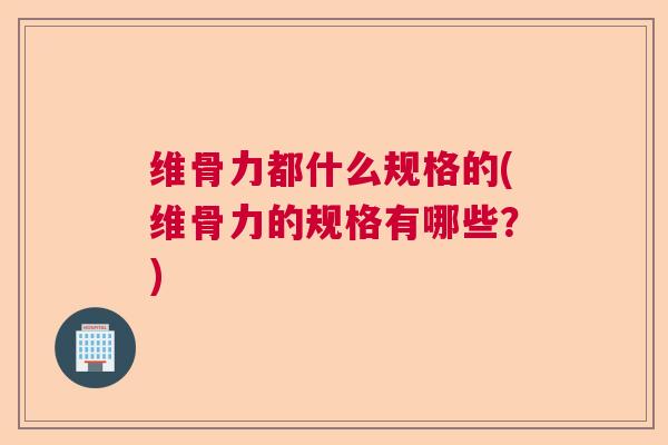 维骨力都什么规格的(维骨力的规格有哪些?) 维骨力都什么规格的(维骨力的规格有哪些?)