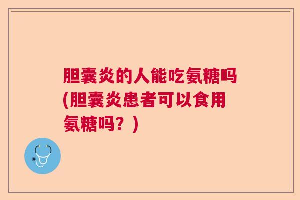 胆囊炎的人能吃氨糖吗(胆囊炎患者可以食用氨糖吗？)