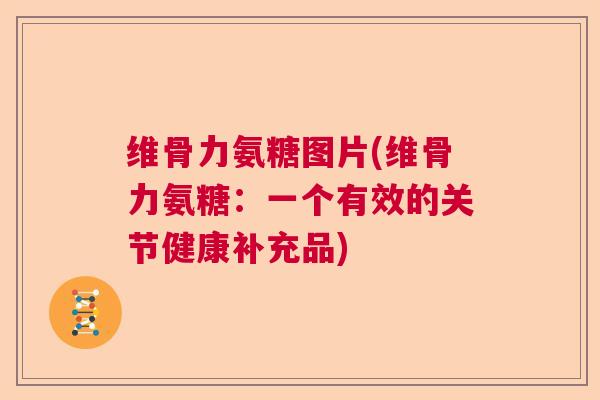 维骨力氨糖图片(维骨力氨糖:一个有效的关节健康补充品)
