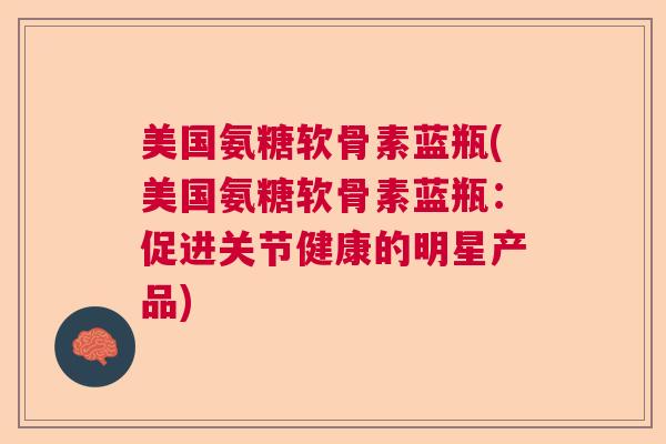 美国氨糖软骨素蓝瓶(美国氨糖软骨素蓝瓶:促进关节健康的明星产品)