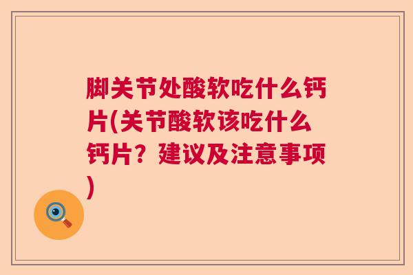 脚关节处酸软吃什么钙片(关节酸软该吃什么钙片?建议及注意事项)