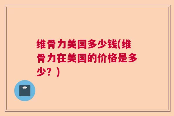 维骨力美国多少钱(维骨力在美国的价格是多少？)