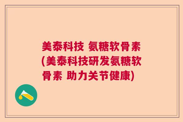 美泰科技 氨糖软骨素(美泰科技研发氨糖软骨素 助力关节健康)