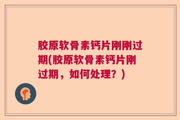 胶原软骨素钙片刚刚过期(胶原软骨素钙片刚过期,如何处理?)