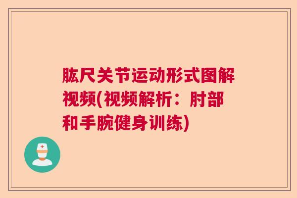 肱尺关节运动形式图解视频(视频解析:肘部和手腕健身训练) 肱尺关节运动形式图解视频(视频解析:肘部和手腕健身训练)