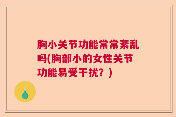 胸小关节功能常常紊乱吗(胸部小的女性关节功能易受干扰?)