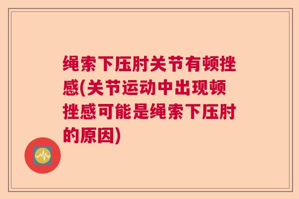 绳索下压肘关节有顿挫感(关节运动中出现顿挫感可能是绳索下压肘的原因)