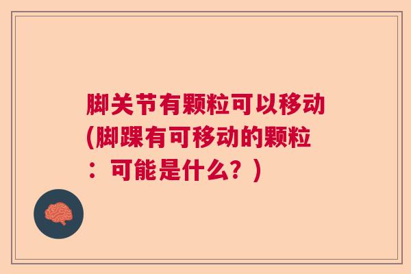 脚关节有颗粒可以移动(脚踝有可移动的颗粒:可能是什么?) 脚关节有颗粒可以移动(脚踝有可移动的颗粒:可能是什么?)