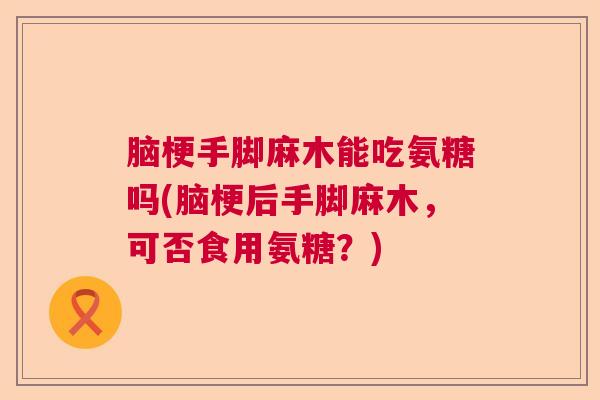 脑梗手脚麻木能吃氨糖吗(脑梗后手脚麻木,可否食用氨糖?)