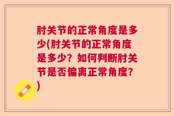 肘关节的正常角度是多少(肘关节的正常角度是多少？如何判断肘关节是否偏离正常角度？)